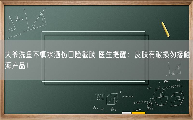 大爷洗鱼不慎水洒伤口险截肢 医生提醒：皮肤有破损勿接触海产品！