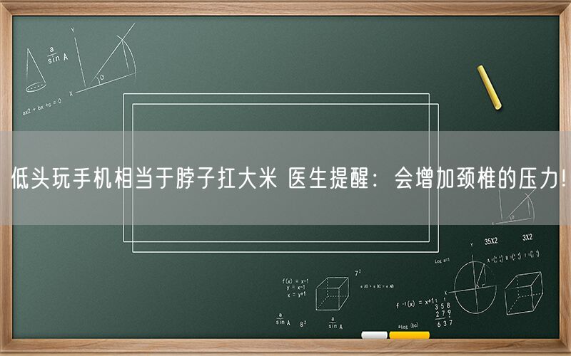 低头玩手机相当于脖子扛大米 医生提醒：会增加颈椎的压力！